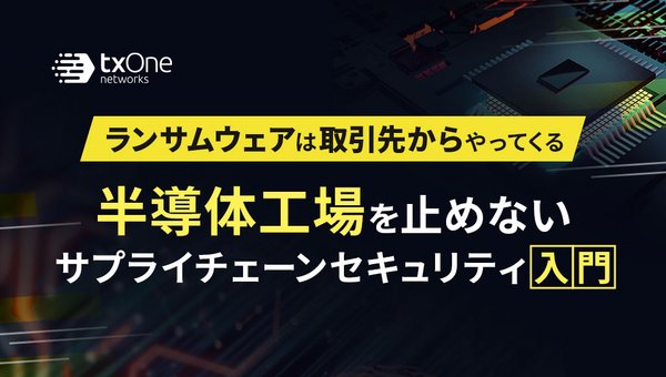 ランサムウェアは取引先からやってくる。半導体工場を止めないサプライチェーンセキュリティ入門