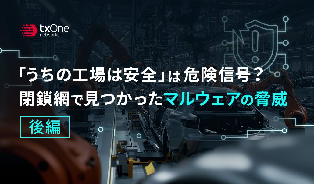 「うちの工場は安全」は危険信号？閉鎖網で見つかったマルウェアの脅威（後編）