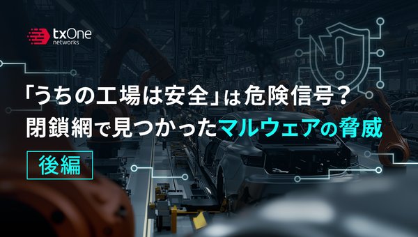 「うちの工場は安全」は危険信号?閉鎖網で見つかったマルウェアの脅威(後編)