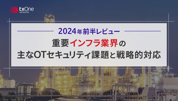 2024年前半レビュー:重要インフラ業界の主なOTセキュリティ課題と戦略的対応