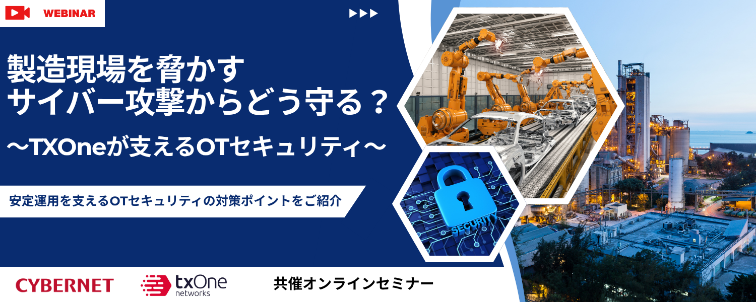 サイバネット・TXOne共催ウェビナー 製造現場を脅かすサイバー攻撃からどう守る？～TXOneが支えるOTセキュリティ～